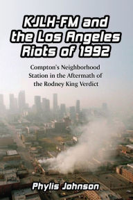 Title: KJLH-FM and the Los Angeles Riots of 1992: Compton's Neighborhood Station in the Aftermath of the Rodney King Verdict, Author: Phylis Johnson
