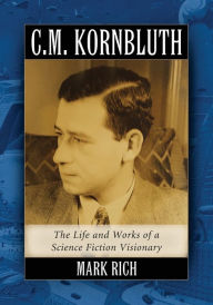 Title: C.M. Kornbluth: The Life and Works of a Science Fiction Visionary, Author: Mark Rich