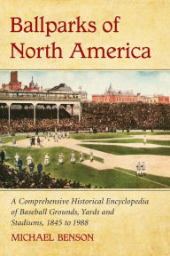 Title: Ballparks of North America: A Comprehensive Historical Encyclopedia of Baseball Grounds, Yards and Stadiums, 1845 to 1988, Author: Michael Benson
