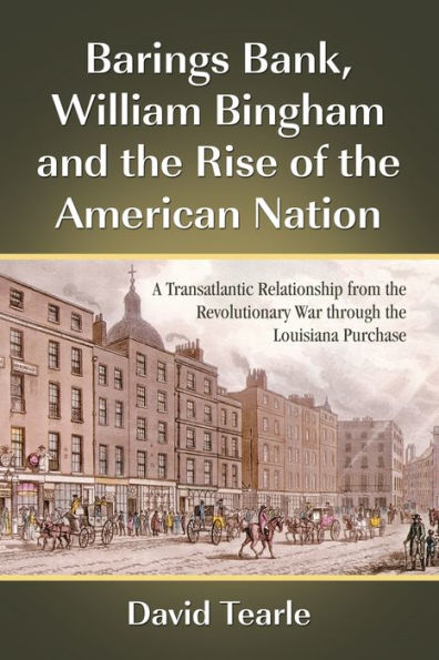 Barings Bank, William Bingham and the Rise of the American Nation: A Transatlantic Relationship from the Revolutionary War through the Louisiana Purchase