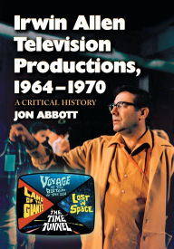 Title: Irwin Allen Television Productions, 1964-1970: A Critical History of Voyage to the Bottom of the Sea, Lost in Space, The Time Tunnel and Land of the Giants, Author: Jon Abbott