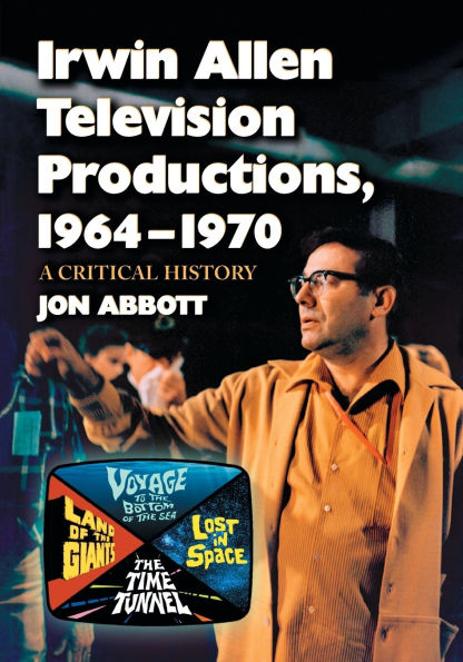 Irwin Allen Television Productions, 1964-1970: A Critical History of Voyage to the Bottom Sea, Lost Space, Time Tunnel and Land Giants