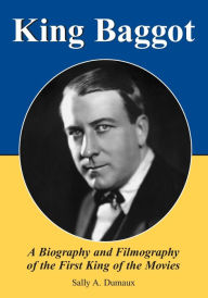 Title: King Baggot: A Biography and Filmography of the First King of the Movies, Author: Sally A. Dumaux