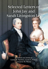 Title: Selected Letters of John Jay and Sarah Livingston Jay: Correspondence by or to the First Chief Justice of the United States and His Wife, Author: John Jay