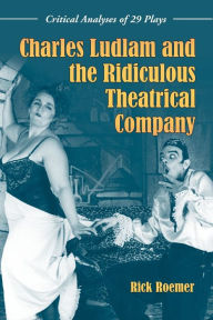 Title: Charles Ludlam and the Ridiculous Theatrical Company: Critical Analyses of 29 Plays, Author: Rick Roemer