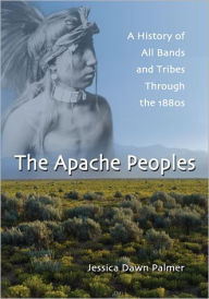 Title: The Apache Peoples: A History of All Bands and Tribes Through the 1880s, Author: Jessica Dawn Palmer