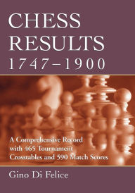 Title: Chess Results, 1747-1900: A Comprehensive Record with 465 Tournament Crosstables and 590 Match Scores, Author: Gino Di Felice