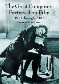 Title: The Great Composers Portrayed on Film, 1913 through 2002, Author: Charles P. Mitchell