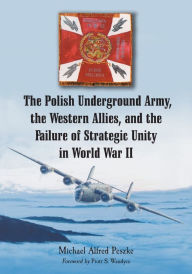 Title: The Polish Underground Army, the Western Allies, and the Failure of Strategic Unity in World War II, Author: Michael Alfred Peszke