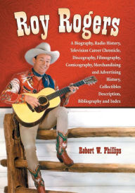 Title: Roy Rogers: A Biography, Radio History, Television Career Chronicle, Discography, Filmography, Comicography, Merchandising and Advertising History, Collectibles Description, Bibliography and Index, Author: Robert W. Phillips