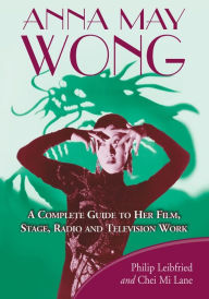 Title: Anna May Wong: A Complete Guide to Her Film, Stage, Radio and Television Work, Author: Philip Leibfried