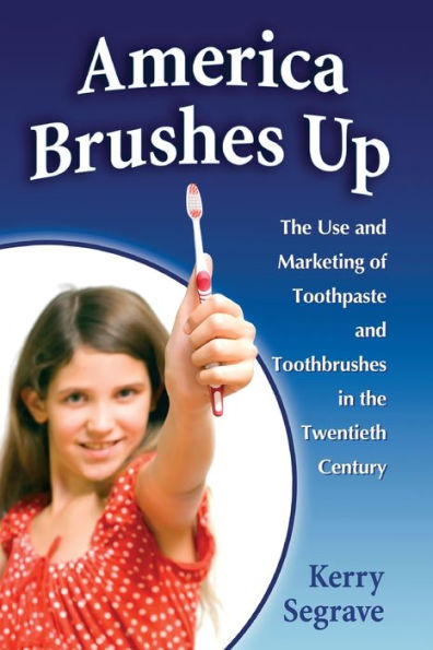 America Brushes Up: The Use and Marketing of Toothpaste and Toothbrushes in the Twentieth Century