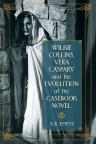 Title: Wilkie Collins, Vera Caspary and the Evolution of the Casebook Novel, Author: A.B. Emrys