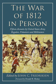 Title: The War of 1812 in Person: Fifteen Accounts by United States Army Regulars, Volunteers and Militiamen, Author: John C. Fredriksen