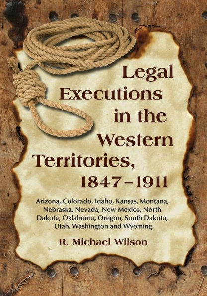 Legal Executions in the Western Territories, 1847-1911: Arizona, Colorado, Idaho, Kansas, Montana, Nebraska, Nevada, New Mexico, North Dakota, Oklahoma, Oregon, South Dakota, Utah, Washington and Wyoming