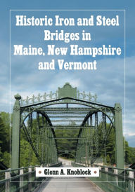 Title: Historic Iron and Steel Bridges in Maine, New Hampshire and Vermont, Author: Glenn A. Knoblock