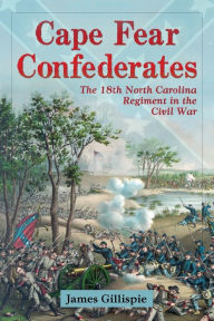 Title: Cape Fear Confederates: The 18th North Carolina Regiment in the Civil War, Author: James Gillispie