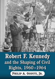 Title: Robert F. Kennedy and the Shaping of Civil Rights, 1960-1964, Author: Philip A. Goduti Jr.