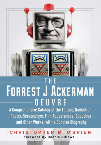 The Forrest J Ackerman Oeuvre: A Comprehensive Catalog of the Fiction, Nonfiction, Poetry, Screenplays, Film Appearances, Speeches and Other Works, with a Concise Biography