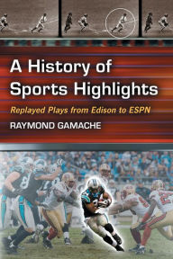 Title: A History of Sports Highlights: Replayed Plays from Edison to ESPN, Author: Ray Gamache