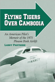 Title: Flying Tigers Over Cambodia: An American Pilot's Memoir of the 1975 Phnom Penh Airlift, Author: Larry Partridge