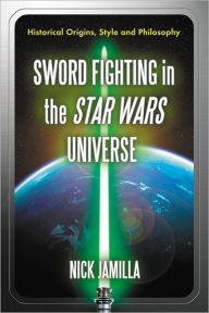 Title: Sword Fighting in the Star Wars Universe: Historical Origins, Style and Philosophy, Author: Nick Jamilla
