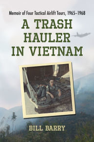 Title: A Trash Hauler in Vietnam: Memoir of Four Tactical Airlift Tours, 1965-1968, Author: Bill Barry