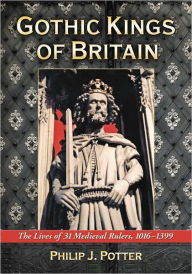 Title: Gothic Kings of Britain: The Lives of 31 Medieval Rulers, 1016-1399, Author: Philip J. Potter