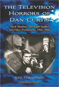 Title: The Television Horrors of Dan Curtis: Dark Shadows, The Night Stalker and Other Productions, 1966-2006, Author: Jeff Thompson