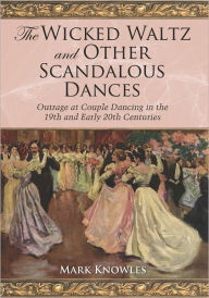 Title: The Wicked Waltz and Other Scandalous Dances: Outrage at Couple Dancing in the 19th and Early 20th Centuries, Author: Mark Knowles