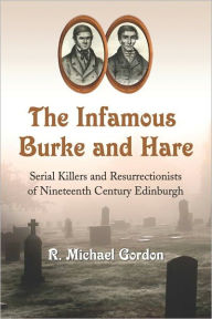 Title: The Infamous Burke and Hare: Serial Killers and Resurrectionists of Nineteenth Century Edinburgh, Author: R. Michael Gordon