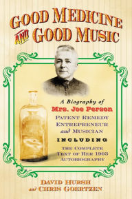 Title: Good Medicine and Good Music: A Biography of Mrs. Joe Person, Patent Remedy Entrepreneur and Musician, Including the Complete Text of Her 1903 Autobiography, Author: David Hursh