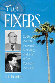 Title: The Fixers: Eddie Mannix, Howard Strickling and the MGM Publicity Machine, Author: E.J. Fleming