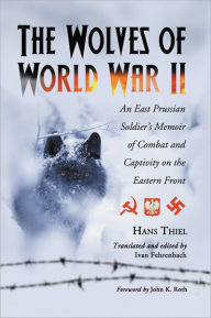 Title: The Wolves of World War II: An East Prussian Soldier's Memoir of Combat and Captivity on the Eastern Front, Author: Hans Thiel