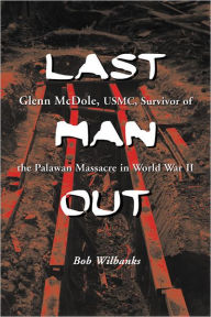 Title: Last Man Out: Glenn McDole, USMC, Survivor of the Palawan Massacre in World War II, Author: Bob Wilbanks