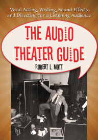 Title: The Audio Theater Guide: Vocal Acting, Writing, Sound Effects and Directing for a Listening Audience, Author: Robert L. Mott