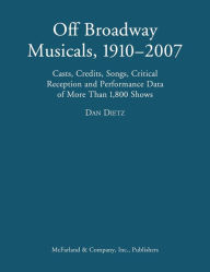 Title: Off Broadway Musicals, 1910-2007: Casts, Credits, Songs, Critical Reception and Performance Data of More Than 1,800 Shows, Author: Dan Dietz