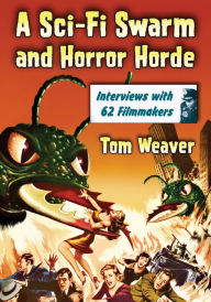 Title: A Sci-Fi Swarm and Horror Horde: Interviews with 62 Filmmakers, Author: Tom Weaver