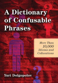 Title: A Dictionary of Confusable Phrases: More Than 10,000 Idioms and Collocations / Edition 2, Author: Yuri Dolgopolov