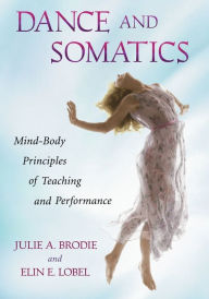 Title: Dance and Somatics: Mind-Body Principles of Teaching and Performance, Author: Julie A. Brodie