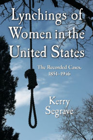 Title: Lynchings of Women in the United States: The Recorded Cases, 1851-1946, Author: Kerry Segrave