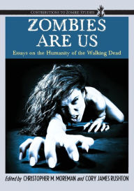 Title: Zombies Are Us: Essays on the Humanity of the Walking Dead, Author: Christopher M. Moreman