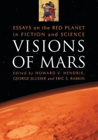 Title: Visions of Mars: Essays on the Red Planet in Fiction and Science, Author: Howard V. Hendrix ,