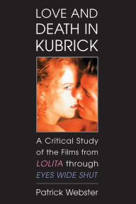 Title: Love and Death in Kubrick: A Critical Study of the Films from Lolita through Eyes Wide Shut, Author: Patrick Webster