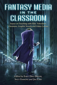 Title: Fantasy Media in the Classroom: Essays on Teaching with Film, Television, Literature, Graphic Novels and Video Games, Author: Emily Dial-Driver
