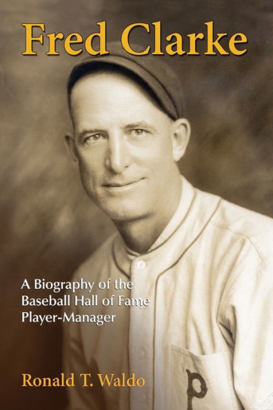 Fred Clarke: A Biography of the Baseball Hall of Fame Player-Manager