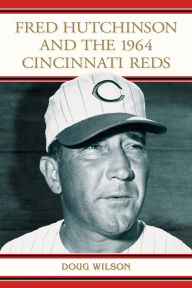 Title: Fred Hutchinson and the 1964 Cincinnati Reds, Author: Doug Wilson