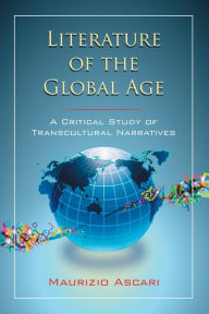 Title: Literature of the Global Age: A Critical Study of Transcultural Narratives, Author: Maurizio Ascari