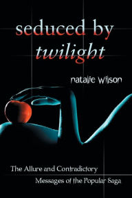 Title: Seduced by Twilight: The Allure and Contradictory Messages of the Popular Saga, Author: Natalie Wilson