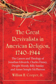 Title: The Great Revivalists in American Religion, 1740-1944: The Careers and Theology of Jonathan Edwards, Charles Finney, Dwight Moody, Billy Sunday and Aimee Semple McPherson, Author: William H. Cooper Jr.